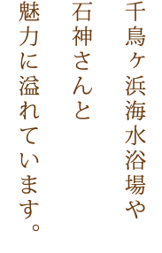 千鳥ヶ浜海水浴場や 石神さんと 魅力に溢れています。　